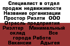 Специалист в отдел продаж недвижимости › Название организации ­ Простор-Риэлти, ООО › Отрасль предприятия ­ Риэлтер › Минимальный оклад ­ 140 000 - Все города Работа » Вакансии   . Адыгея респ.,Адыгейск г.